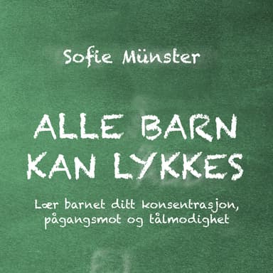 Alle barn kan lykkes - Lær barnet ditt konsentrasjon, pågangsmot og tålmodighet